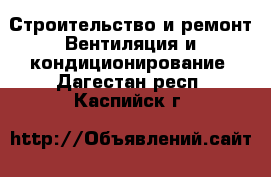 Строительство и ремонт Вентиляция и кондиционирование. Дагестан респ.,Каспийск г.